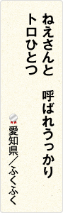 ねえさんと　呼ばれうっかり　トロひとつ　愛知県／ふくふく