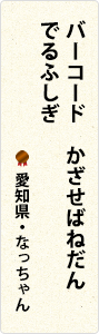 バーコード　かざせばねだん　でるふしぎ　愛知県・なっちゃん