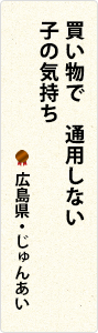 買い物で　通用しない　子の気持ち　広島県・じゅんあい