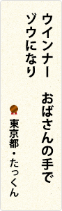 ウインナー　おばさんの手で　ゾウになり　東京都・たっくん