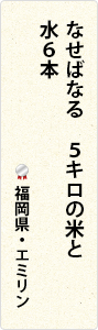 なせばなる　5キロの米と　水6本　福岡県・エミリン